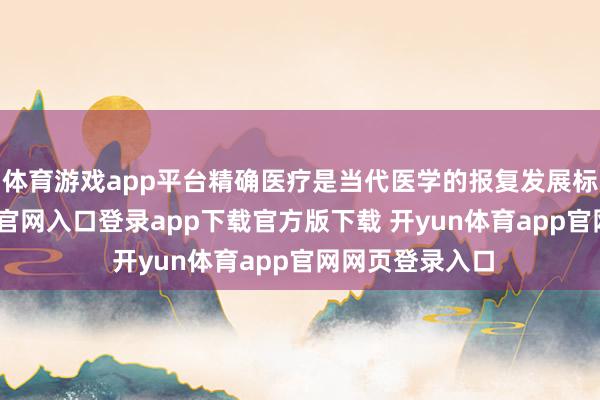 体育游戏app平台精确医疗是当代医学的报复发展标的-开yun体育官网入口登录app下载官方版下载 开yun体育app官网网页登录入口