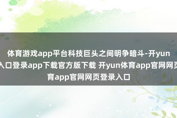 体育游戏app平台科技巨头之间明争暗斗-开yun体育官网入口登录app下载官方版下载 开yun体育app官网网页登录入口
