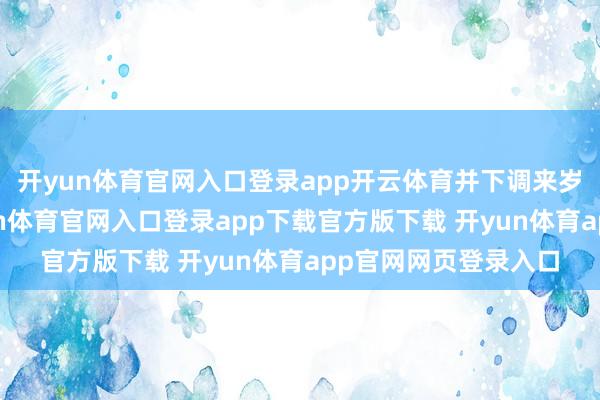 开yun体育官网入口登录app开云体育并下调来岁降息次数预期-开yun体育官网入口登录app下载官方版下载 开yun体育app官网网页登录入口
