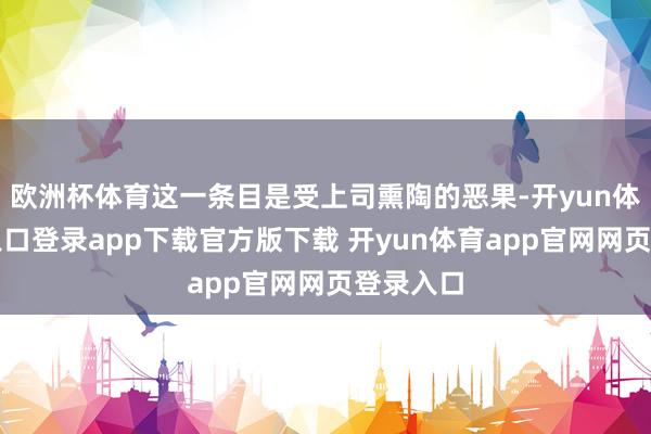 欧洲杯体育这一条目是受上司熏陶的恶果-开yun体育官网入口登录app下载官方版下载 开yun体育app官网网页登录入口