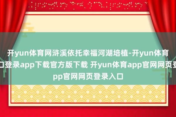 开yun体育网浒溪依托幸福河湖培植-开yun体育官网入口登录app下载官方版下载 开yun体育app官网网页登录入口