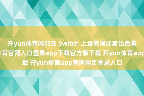 开yun体育网能在 Switch 上运转得如斯出色着实是魔法-开yun体育官网入口登录app下载官方版下载 开yun体育app官网网页登录入口