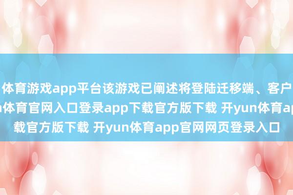 体育游戏app平台该游戏已阐述将登陆迁移端、客户端及PS5平台-开yun体育官网入口登录app下载官方版下载 开yun体育app官网网页登录入口