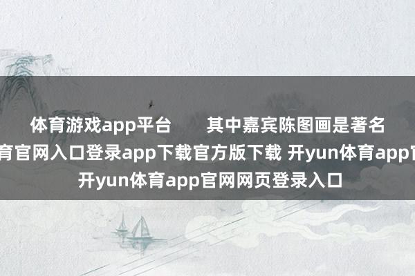 体育游戏app平台       其中嘉宾陈图画是著名艺术家-开yun体育官网入口登录app下载官方版下载 开yun体育app官网网页登录入口