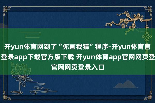 开yun体育网到了“你画我猜”程序-开yun体育官网入口登录app下载官方版下载 开yun体育app官网网页登录入口