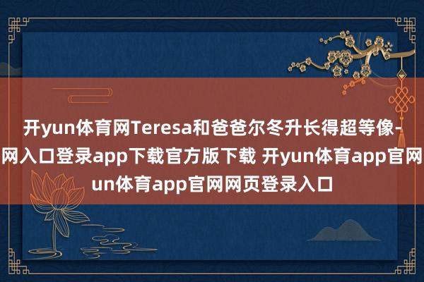 开yun体育网Teresa和爸爸尔冬升长得超等像-开yun体