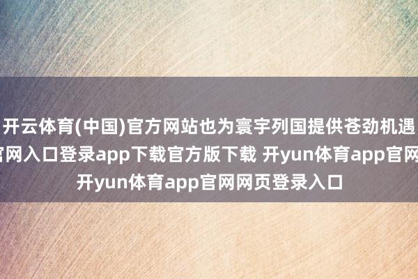 开云体育(中国)官方网站也为寰宇列国提供苍劲机遇-开yun体