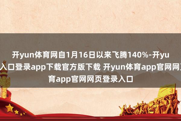 开yun体育网自1月16日以来飞腾140%-开yun体育官网入口登录app下载官方版下载 开yun体育app官网网页登录入口