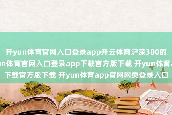 开yun体育官网入口登录app开云体育沪深300的股息率为2.97%-开yun体育官网入口登录app下载官方版下载 开yun体育app官网网页登录入口