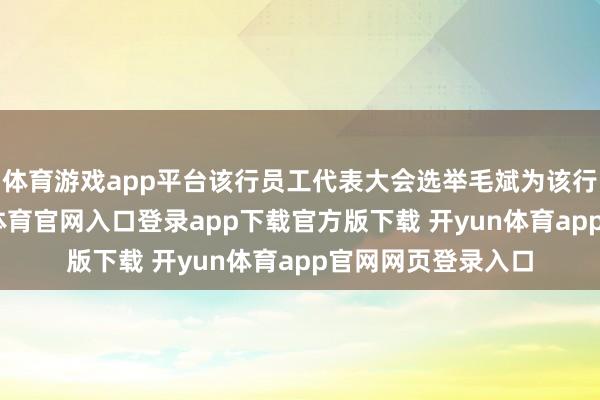 体育游戏app平台该行员工代表大会选举毛斌为该行员工监事-开yun体育官网入口登录app下载官方版下载 开yun体育app官网网页登录入口