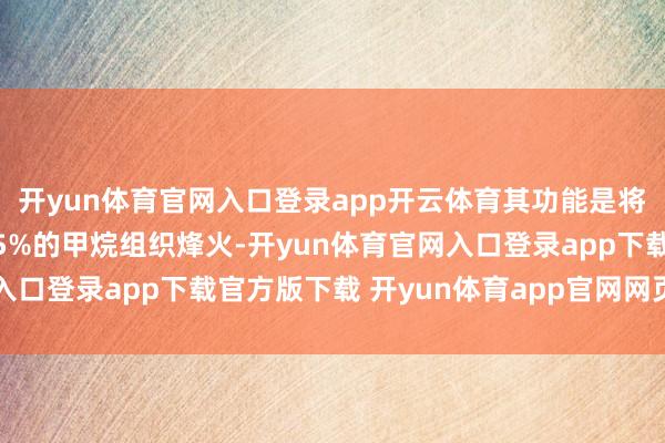 开yun体育官网入口登录app开云体育其功能是将发动机95%的液氧和5%的甲烷组织烽火-开yun体育官网入口登录app下载官方版下载 开yun体育app官网网页登录入口