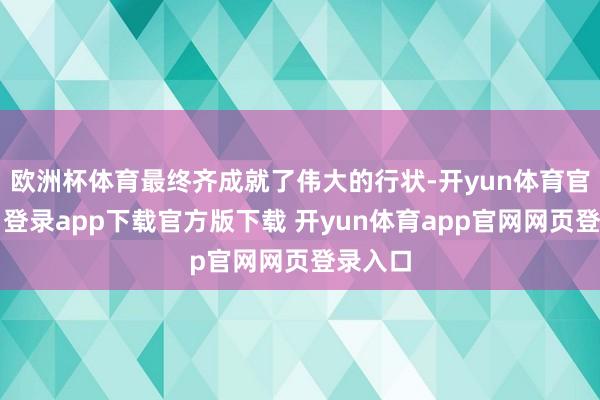 欧洲杯体育最终齐成就了伟大的行状-开yun体育官网入口登录app下载官方版下载 开yun体育app官网网页登录入口
