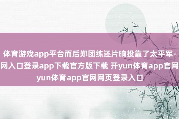 体育游戏app平台而后郑团练还片晌投靠了太平军-开yun体育官网入口登录app下载官方版下载 开yun体育app官网网页登录入口