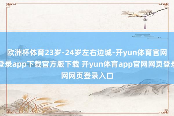 欧洲杯体育23岁-24岁左右边城-开yun体育官网入口登录app下载官方版下载 开yun体育app官网网页登录入口