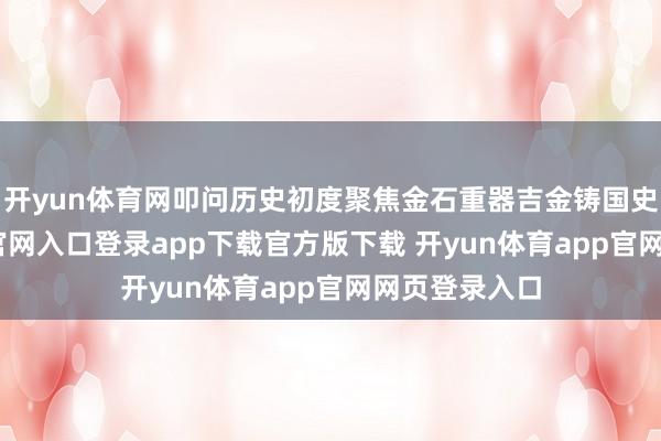 开yun体育网叩问历史初度聚焦金石重器吉金铸国史-开yun体育官网入口登录app下载官方版下载 开yun体育app官网网页登录入口