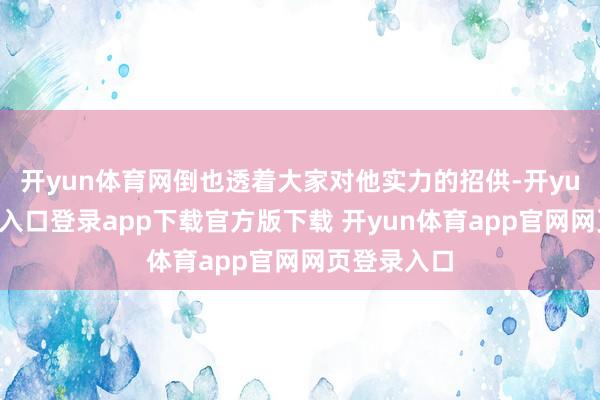 开yun体育网倒也透着大家对他实力的招供-开yun体育官网入口登录app下载官方版下载 开yun体育app官网网页登录入口