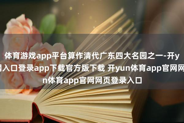 体育游戏app平台算作清代广东四大名园之一-开yun体育官网入口登录app下载官方版下载 开yun体育app官网网页登录入口