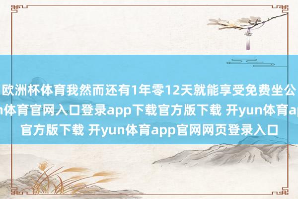 欧洲杯体育我然而还有1年零12天就能享受免费坐公交车的战略了-开yun体育官网入口登录app下载官方版下载 开yun体育app官网网页登录入口