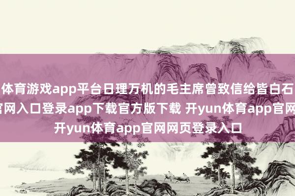 体育游戏app平台日理万机的毛主席曾致信给皆白石-开yun体育官网入口登录app下载官方版下载 开yun体育app官网网页登录入口