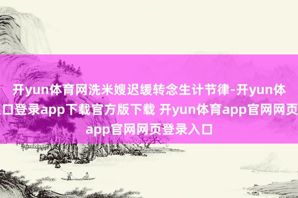 开yun体育网洗米嫂迟缓转念生计节律-开yun体育官网入口登录app下载官方版下载 开yun体育app官网网页登录入口