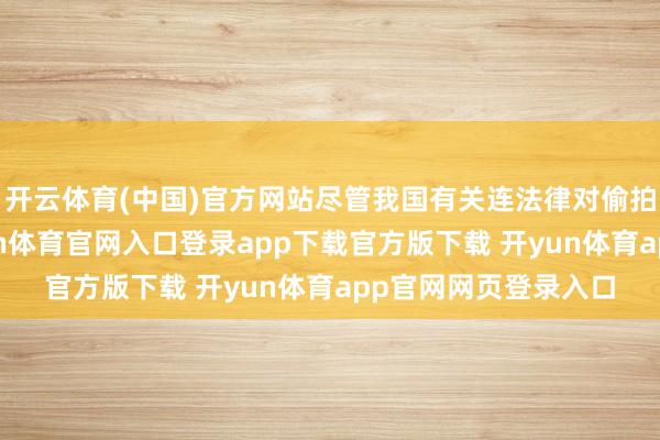 开云体育(中国)官方网站尽管我国有关连法律对偷拍行为进行处理-开yun体育官网入口登录app下载官方版下载 开yun体育app官网网页登录入口