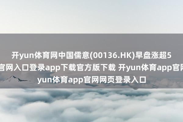 开yun体育网中国儒意(00136.HK)早盘涨超5%-开yun体育官网入口登录app下载官方版下载 开yun体育app官网网页登录入口