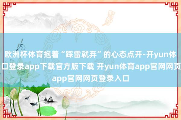 欧洲杯体育抱着“踩雷就弃”的心态点开-开yun体育官网入口登录app下载官方版下载 开yun体育app官网网页登录入口