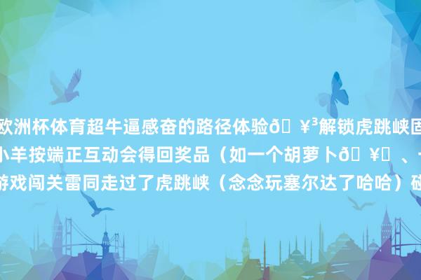 欧洲杯体育超牛逼感奋的路径体验🥳解锁虎跳峡固定NPC小狗、摊主、上树的小羊按端正互动会得回奖品（如一个胡萝卜🥕、一颗柠檬🍋）游戏闯关雷同走过了虎跳峡（念念玩塞尔达了哈哈）碰到了一个出来玩的00后大学生一面之雅的分缘几天后还成绩了看到了梅里雪山后发给我相片祝我2026顺胜仗利（真好555）看到了虎跳峡的日照金山、月亮、星辰虎跳峡的风、汹涌的波浪东谈主与东谈主的善意一些倏得的相见和碰杯🥂-开yun体育官网入口登录app下载官方版下载 开yun体育app官网网页登录入口