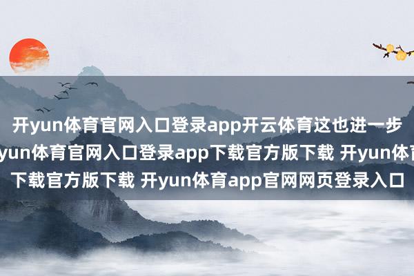 开yun体育官网入口登录app开云体育这也进一步为止了其阛阓后劲-开yun体育官网入口登录app下载官方版下载 开yun体育app官网网页登录入口