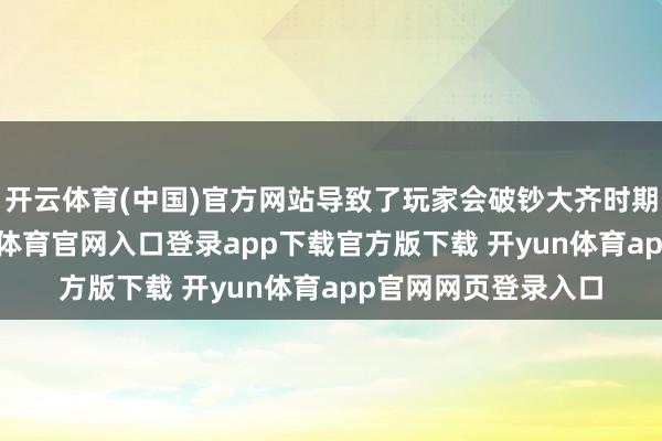 开云体育(中国)官方网站导致了玩家会破钞大齐时期在舆图上走-开yun体育官网入口登录app下载官方版下载 开yun体育app官网网页登录入口