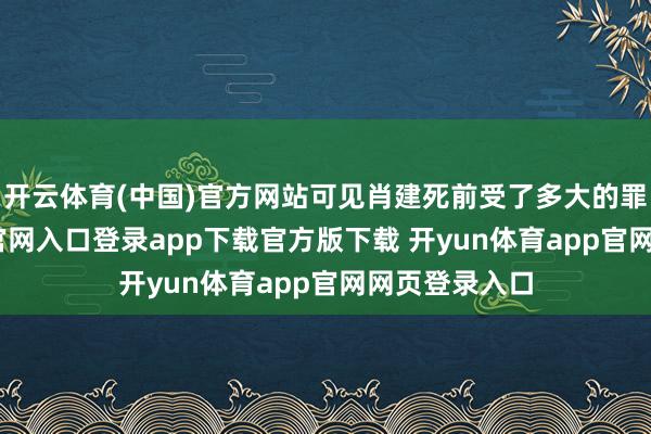 开云体育(中国)官方网站可见肖建死前受了多大的罪-开yun体育官网入口登录app下载官方版下载 开yun体育app官网网页登录入口