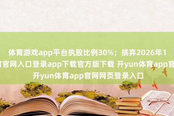 体育游戏app平台执股比例30%；摈弃2026年1月底-开yun体育官网入口登录app下载官方版下载 开yun体育app官网网页登录入口
