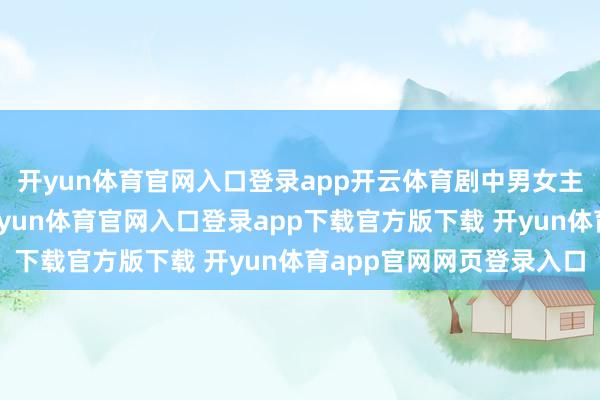 开yun体育官网入口登录app开云体育剧中男女主角的口红齐亲没了-开yun体育官网入口登录app下载官方版下载 开yun体育app官网网页登录入口