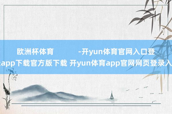 欧洲杯体育            -开yun体育官网入口登录app下载官方版下载 开yun体育app官网网页登录入口