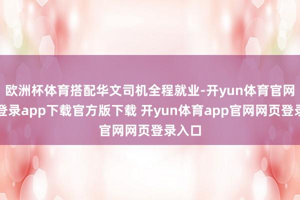 欧洲杯体育搭配华文司机全程就业-开yun体育官网入口登录app下载官方版下载 开yun体育app官网网页登录入口