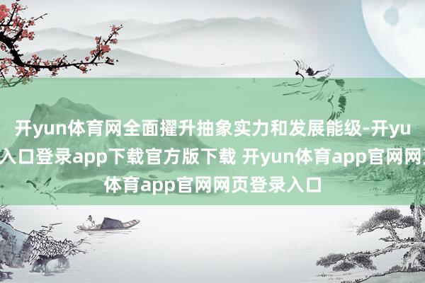 开yun体育网全面擢升抽象实力和发展能级-开yun体育官网入口登录app下载官方版下载 开yun体育app官网网页登录入口