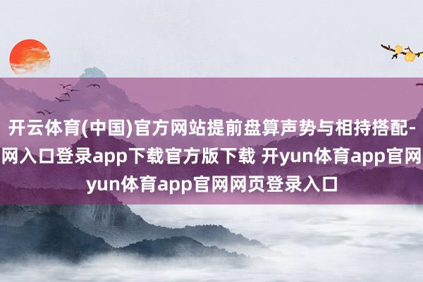 开云体育(中国)官方网站提前盘算声势与相持搭配-开yun体育官网入口登录app下载官方版下载 开yun体育app官网网页登录入口