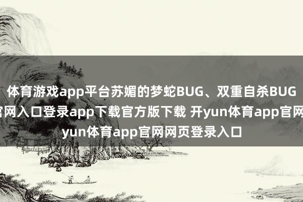 体育游戏app平台苏媚的梦蛇BUG、双重自杀BUG-开yun体育官网入口登录app下载官方版下载 开yun体育app官网网页登录入口