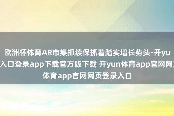 欧洲杯体育AR市集抓续保抓着踏实增长势头-开yun体育官网入口登录app下载官方版下载 开yun体育app官网网页登录入口