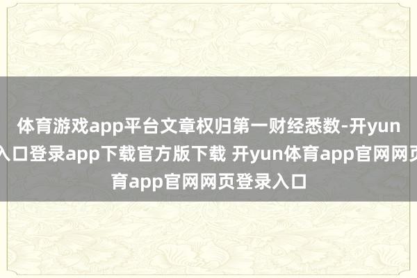 体育游戏app平台文章权归第一财经悉数-开yun体育官网入口登录app下载官方版下载 开yun体育app官网网页登录入口