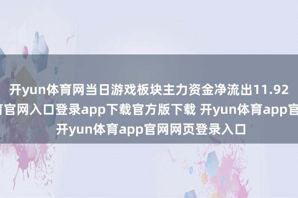 开yun体育网当日游戏板块主力资金净流出11.92亿元-开yun体育官网入口登录app下载官方版下载 开yun体育app官网网页登录入口
