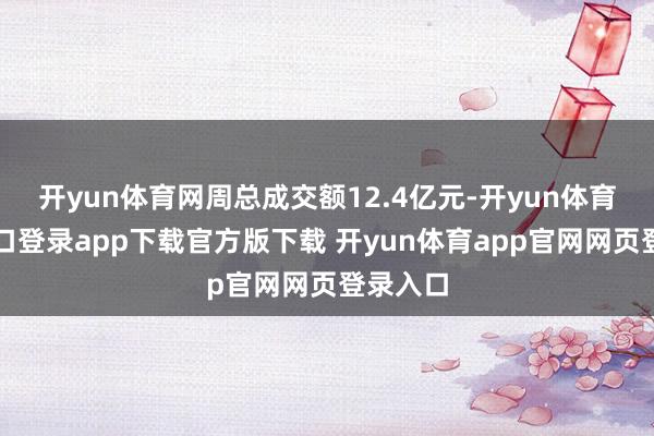 开yun体育网周总成交额12.4亿元-开yun体育官网入口登录app下载官方版下载 开yun体育app官网网页登录入口