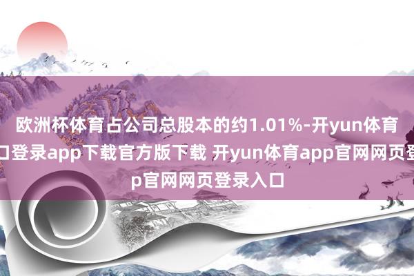 欧洲杯体育占公司总股本的约1.01%-开yun体育官网入口登录app下载官方版下载 开yun体育app官网网页登录入口