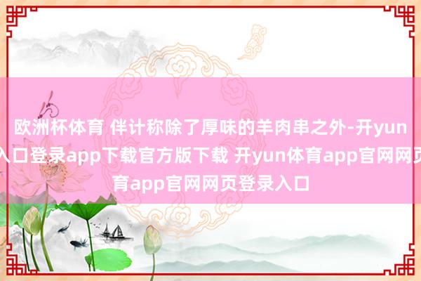 欧洲杯体育 伴计称除了厚味的羊肉串之外-开yun体育官网入口登录app下载官方版下载 开yun体育app官网网页登录入口