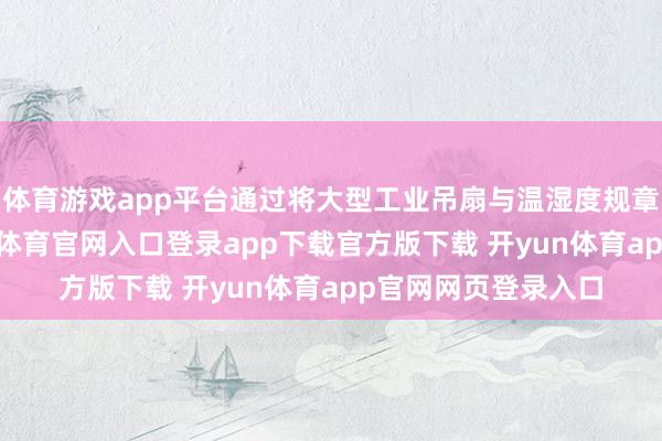 体育游戏app平台通过将大型工业吊扇与温湿度规章系统相接合-开yun体育官网入口登录app下载官方版下载 开yun体育app官网网页登录入口