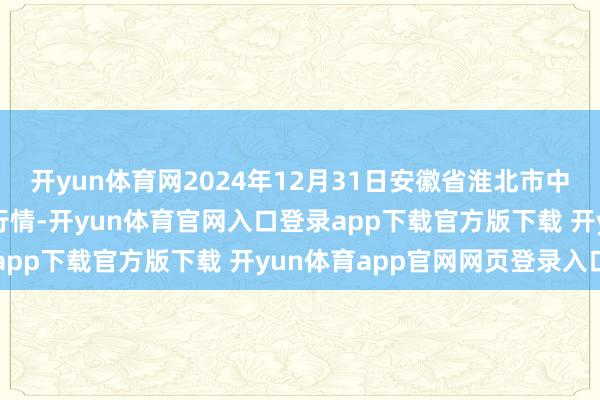 开yun体育网2024年12月31日安徽省淮北市中瑞农居品批发市集价钱行情-开yun体育官网入口登录app下载官方版下载 开yun体育app官网网页登录入口