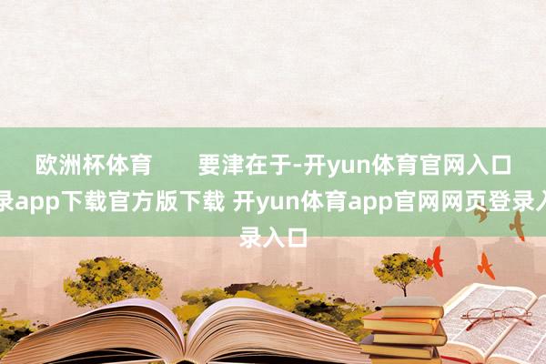 欧洲杯体育       要津在于-开yun体育官网入口登录app下载官方版下载 开yun体育app官网网页登录入口