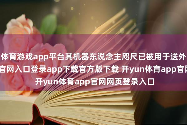 体育游戏app平台其机器东说念主咫尺已被用于送外卖-开yun体育官网入口登录app下载官方版下载 开yun体育app官网网页登录入口