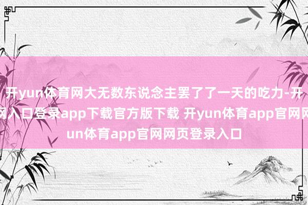 开yun体育网大无数东说念主罢了了一天的吃力-开yun体育官网入口登录app下载官方版下载 开yun体育app官网网页登录入口