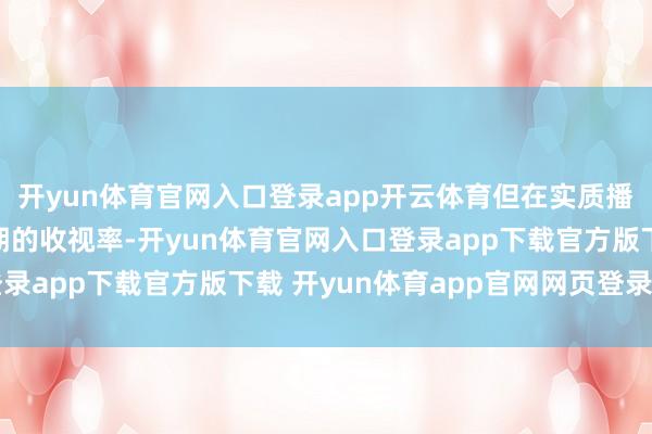 开yun体育官网入口登录app开云体育但在实质播出后却并莫得赢得预期的收视率-开yun体育官网入口登录app下载官方版下载 开yun体育app官网网页登录入口